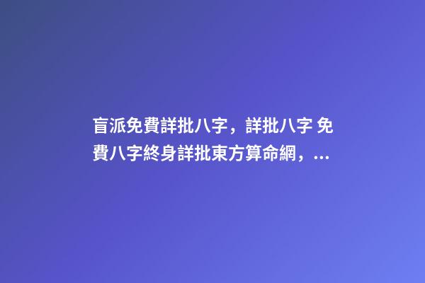 盲派免費詳批八字，詳批八字 免費八字終身詳批東方算命網，詳批八字-第1張-觀點-玄機派